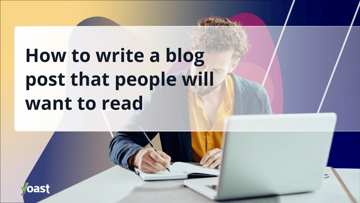 How to write a blog post that people want to read • Yoast